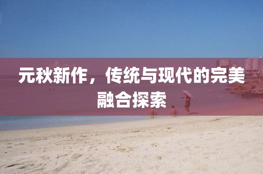元秋新作，传统与现代的完美融合探索
