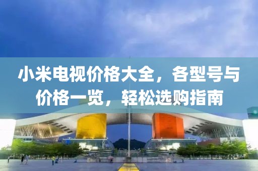 小米电视价格大全，各型号与价格一览，轻松选购指南