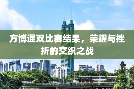 方博混双比赛结果，荣耀与挫折的交织之战
