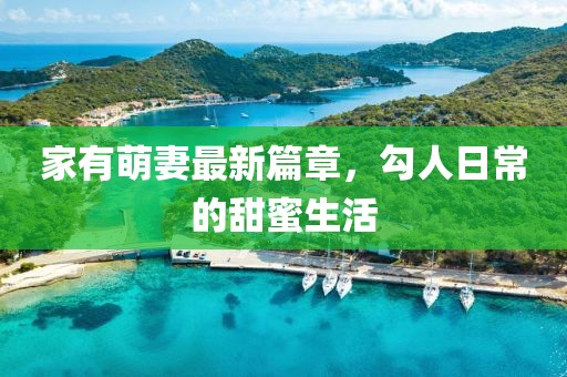 家有萌妻最新篇章，勾人日常的甜蜜生活
