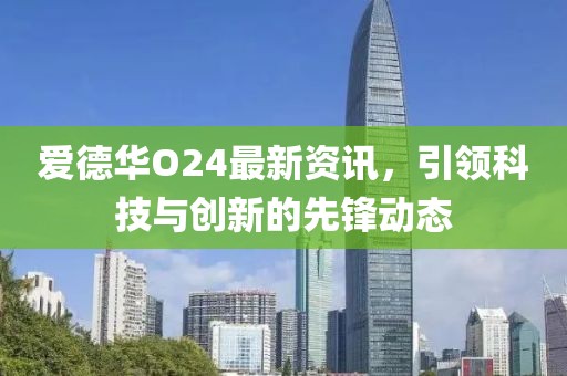 爱德华O24最新资讯，引领科技与创新的先锋动态