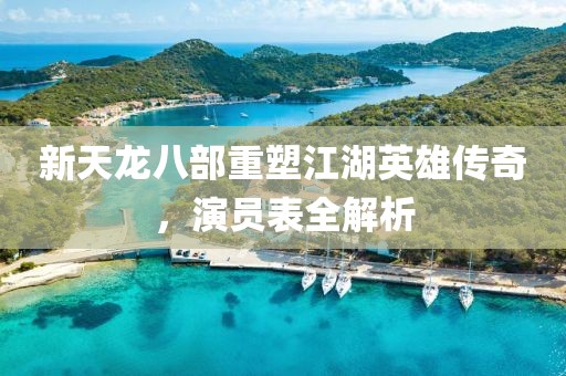 新天龙八部重塑江湖英雄传奇，演员表全解析