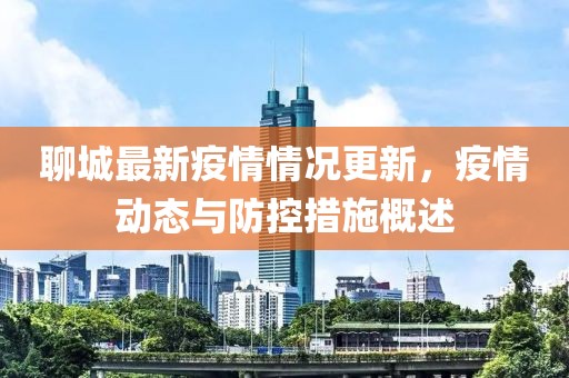 聊城最新疫情情况更新，疫情动态与防控措施概述