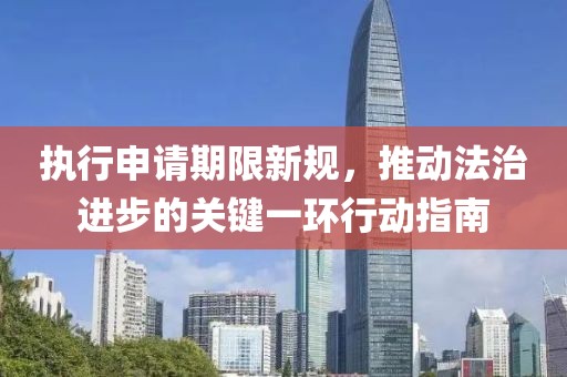 执行申请期限新规，推动法治进步的关键一环行动指南