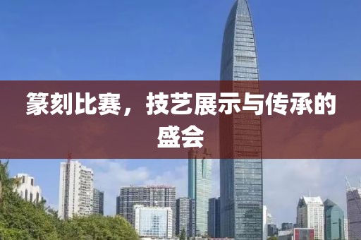 篆刻比赛，技艺展示与传承的盛会