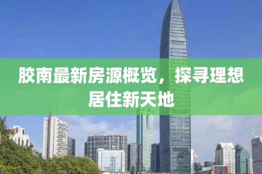 胶南最新房源概览，探寻理想居住新天地
