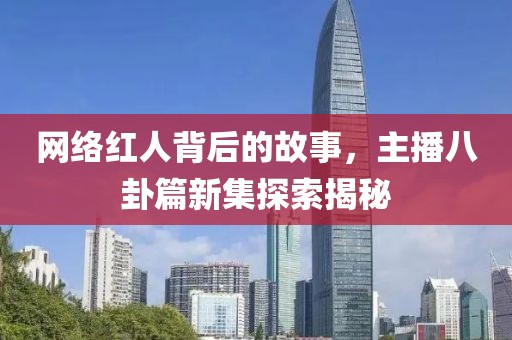 网络红人背后的故事，主播八卦篇新集探索揭秘