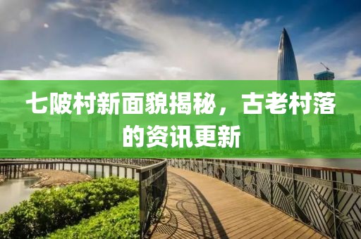 七陂村新面貌揭秘，古老村落的资讯更新