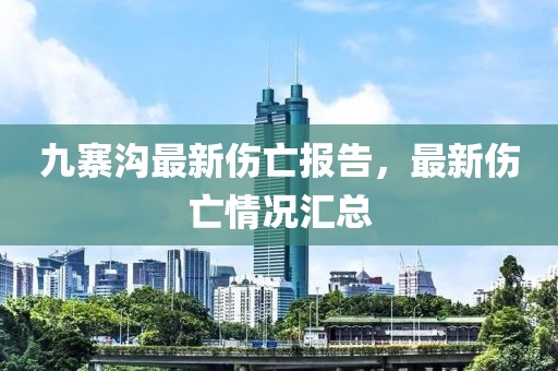 九寨沟最新伤亡报告，最新伤亡情况汇总