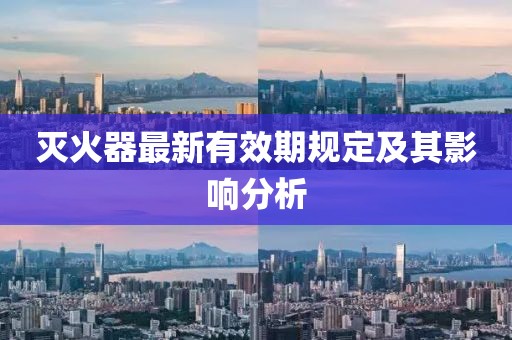 灭火器最新有效期规定及其影响分析