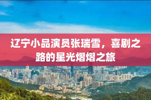辽宁小品演员张瑞雪，喜剧之路的星光熠熠之旅