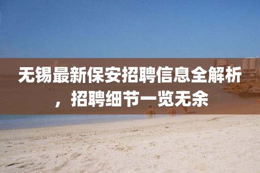 无锡最新保安招聘信息全解析，招聘细节一览无余