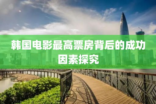 韩国电影最高票房背后的成功因素探究