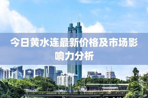 今日黄水连最新价格及市场影响力分析
