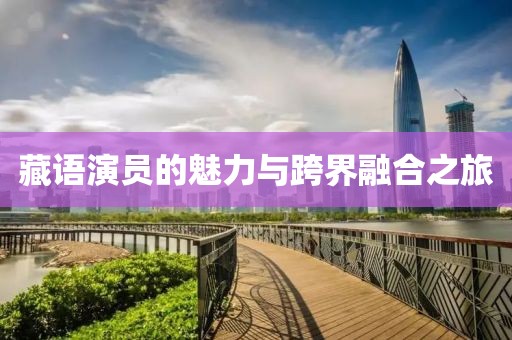藏语演员的魅力与跨界融合之旅