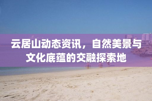 云居山动态资讯，自然美景与文化底蕴的交融探索地