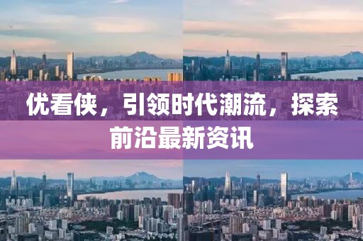 优看侠，引领时代潮流，探索前沿最新资讯