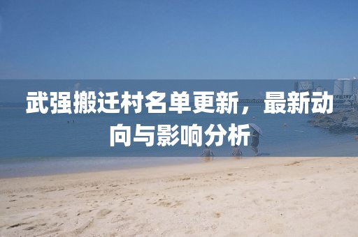 武强搬迁村名单更新，最新动向与影响分析