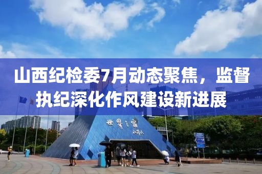 山西纪检委7月动态聚焦，监督执纪深化作风建设新进展