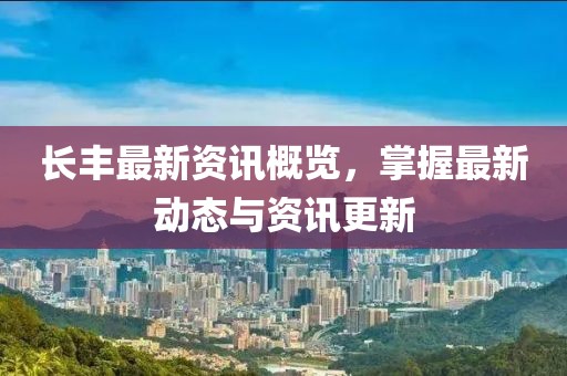 长丰最新资讯概览，掌握最新动态与资讯更新