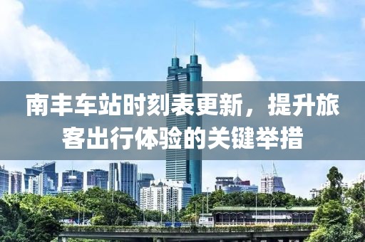 南丰车站时刻表更新，提升旅客出行体验的关键举措