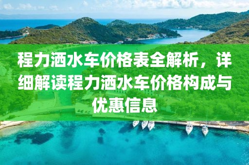 程力洒水车价格表全解析，详细解读程力洒水车价格构成与优惠信息