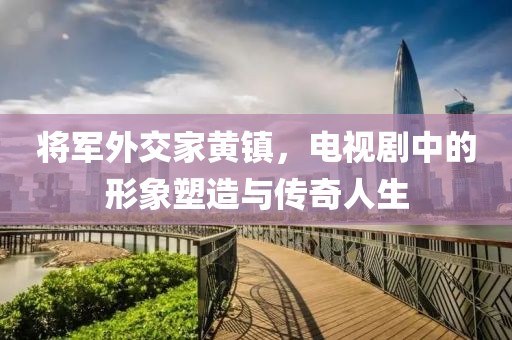 将军外交家黄镇，电视剧中的形象塑造与传奇人生