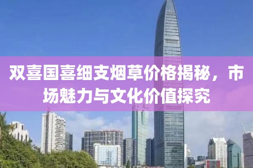 双喜国喜细支烟草价格揭秘，市场魅力与文化价值探究