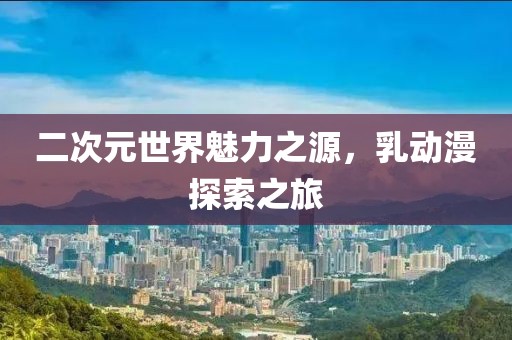 二次元世界魅力之源，乳动漫探索之旅