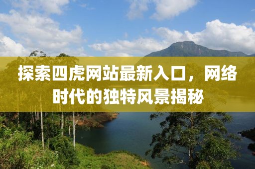 探索四虎网站最新入口，网络时代的独特风景揭秘
