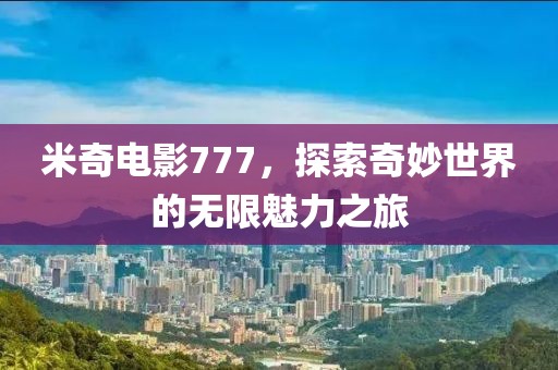 米奇电影777，探索奇妙世界的无限魅力之旅