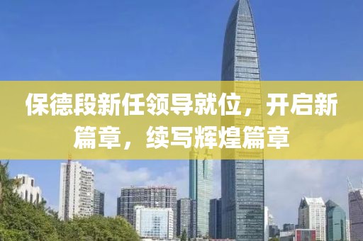 保德段新任领导就位，开启新篇章，续写辉煌篇章