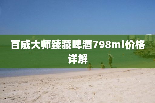 百威大师臻藏啤酒798ml价格详解