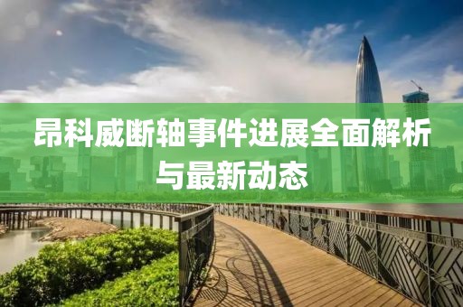 昂科威断轴事件进展全面解析与最新动态