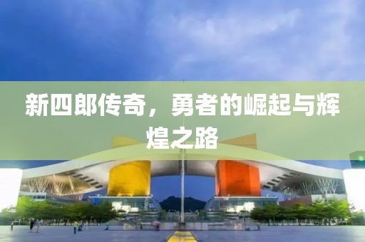 新四郎传奇，勇者的崛起与辉煌之路