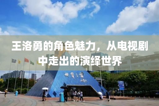 王洛勇的角色魅力，从电视剧中走出的演绎世界