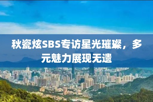 秋瓷炫SBS专访星光璀璨，多元魅力展现无遗