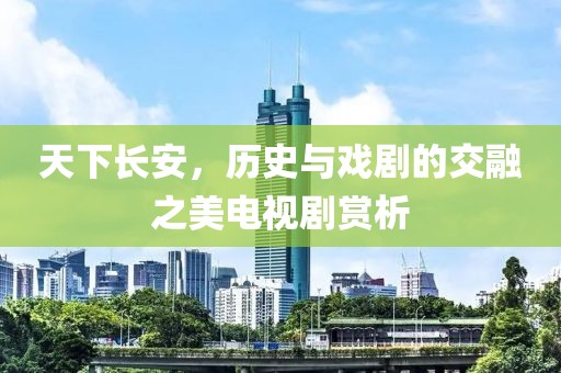 天下长安，历史与戏剧的交融之美电视剧赏析