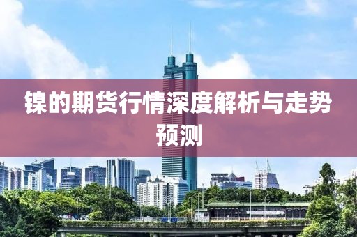 镍的期货行情深度解析与走势预测