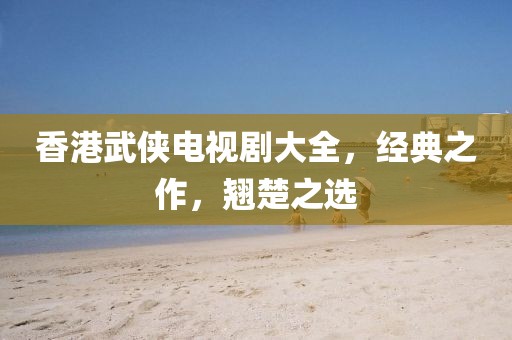 香港武侠电视剧大全，经典之作，翘楚之选