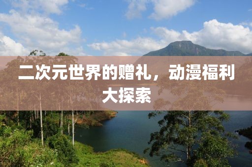 二次元世界的赠礼，动漫福利大探索