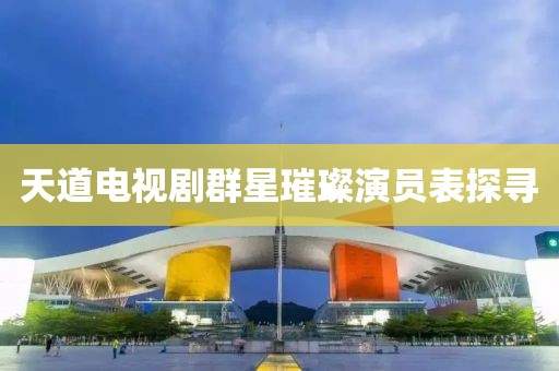 天道电视剧群星璀璨演员表探寻
