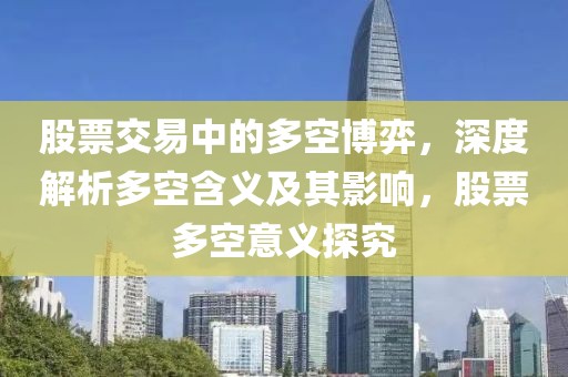 股票交易中的多空博弈，深度解析多空含义及其影响，股票多空意义探究