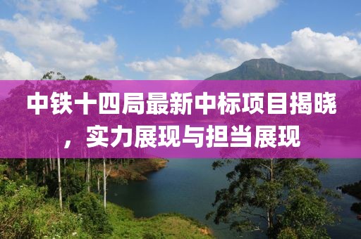 中铁十四局最新中标项目揭晓，实力展现与担当展现