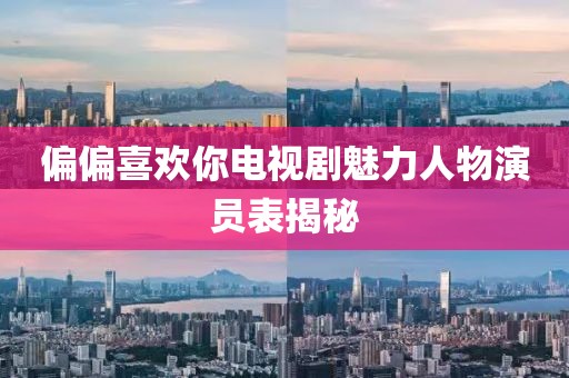 偏偏喜欢你电视剧魅力人物演员表揭秘