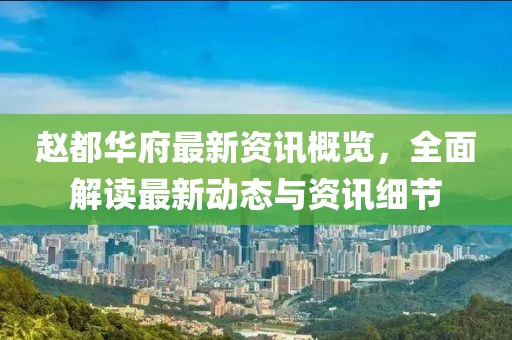 赵都华府最新资讯概览，全面解读最新动态与资讯细节