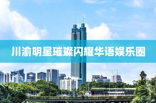 川渝明星璀璨闪耀华语娱乐圈