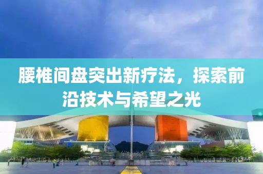 腰椎间盘突出新疗法，探索前沿技术与希望之光