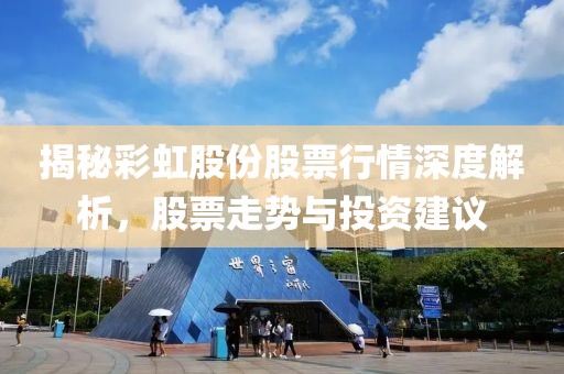 揭秘彩虹股份股票行情深度解析，股票走势与投资建议