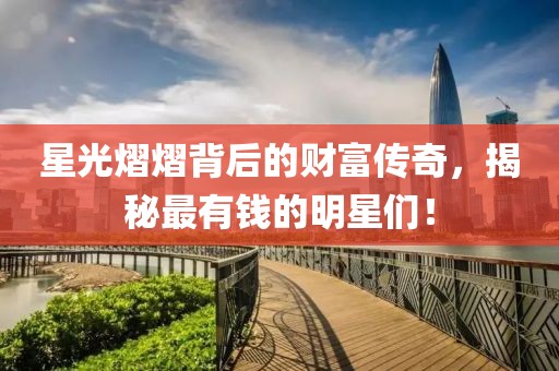 星光熠熠背后的财富传奇，揭秘最有钱的明星们！